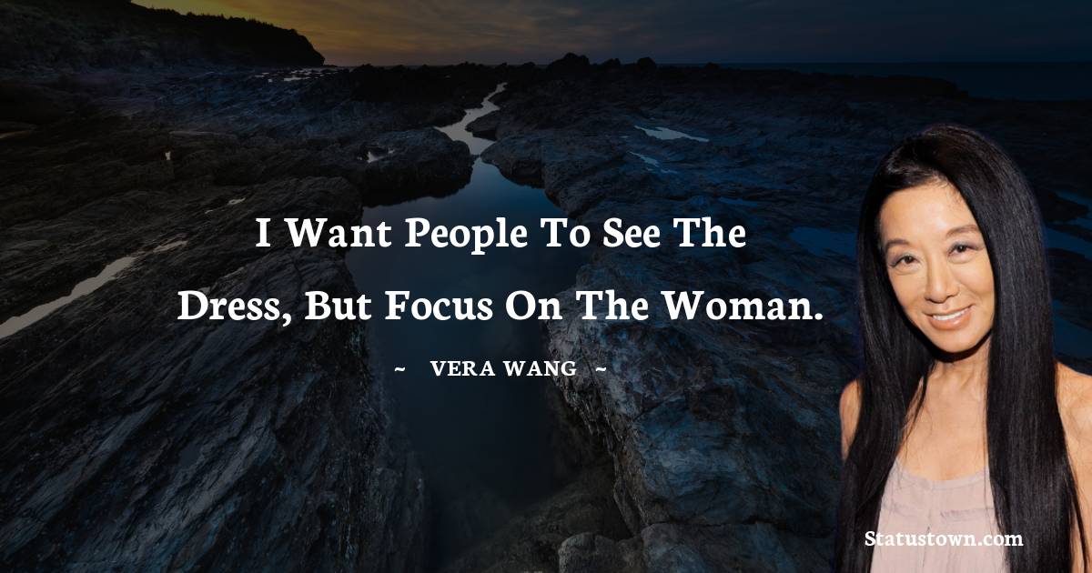 Vera Wang Quotes - I want people to see the dress, but focus on the woman.